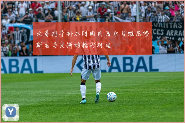 大哥指导补水时间内马尔与维尼修斯吉马良斯的精彩对话