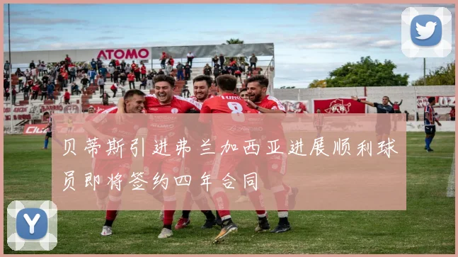 贝蒂斯引进弗兰加西亚进展顺利球员即将签约四年合同