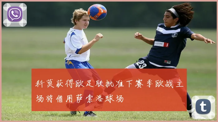 科莫获得欧足联批准下赛季欧战主场将借用萨索洛球场