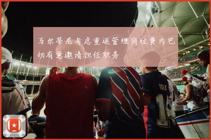 马尔蒂尼考虑重返管理岗位费内巴切有意邀请担任职务