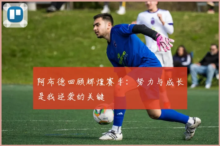 阿布德回顾辉煌赛季：努力与成长是我逆袭的关键