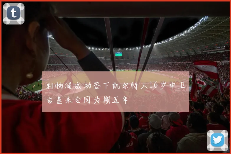 利物浦成功签下凯尔特人16岁中卫吉基米合同为期五年