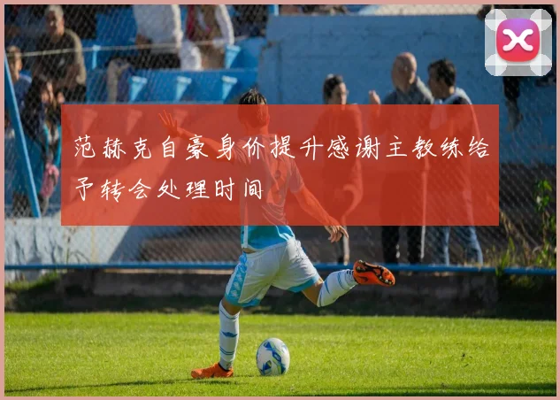 范赫克自豪身价提升感谢主教练给予转会处理时间