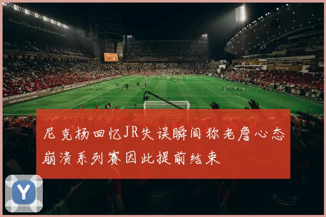 尼克杨回忆JR失误瞬间称老詹心态崩溃系列赛因此提前结束