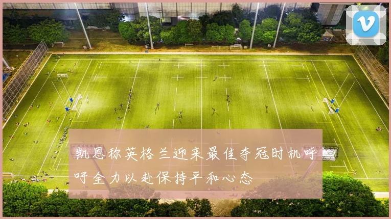 凯恩称英格兰迎来最佳夺冠时机呼吁全力以赴保持平和心态