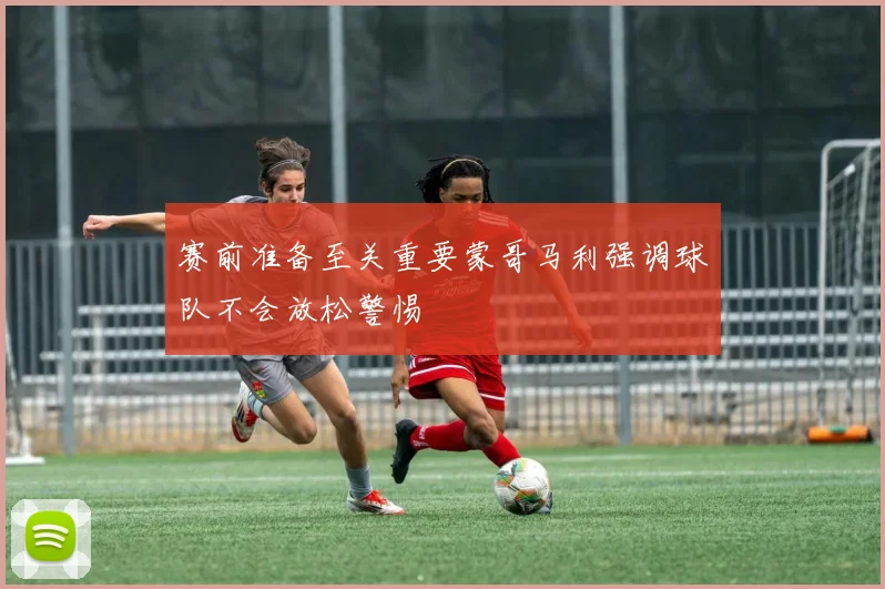 赛前准备至关重要蒙哥马利强调球队不会放松警惕