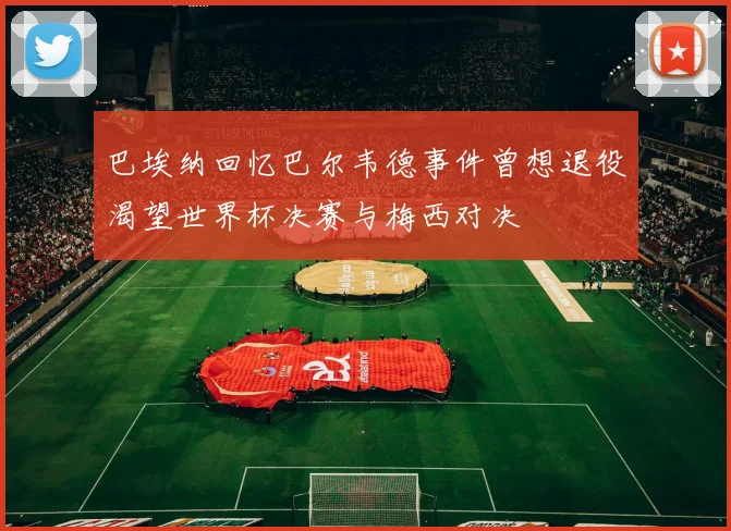 巴埃纳回忆巴尔韦德事件曾想退役渴望世界杯决赛与梅西对决