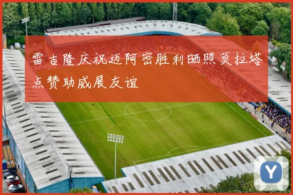 雷吉隆庆祝迈阿密胜利晒照莫拉塔点赞助威展友谊