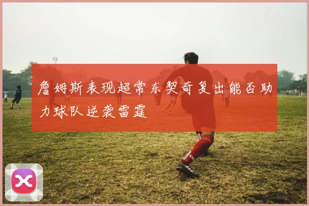 詹姆斯表现超常东契奇复出能否助力球队逆袭雷霆