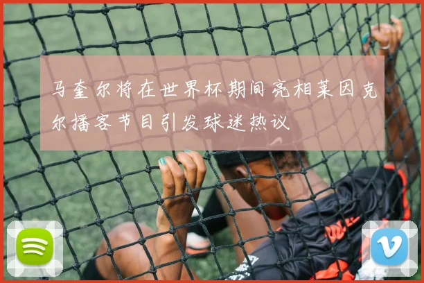 马奎尔将在世界杯期间亮相莱因克尔播客节目引发球迷热议