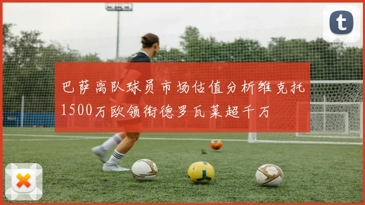 巴萨离队球员市场估值分析维克托1500万欧领衔德罗瓦莱超千万