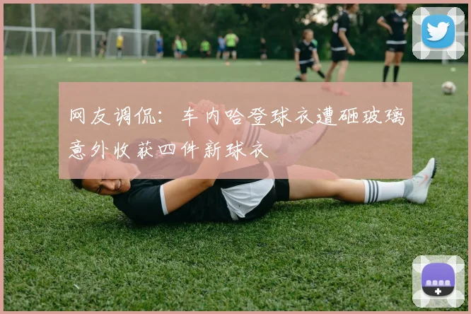 网友调侃：车内哈登球衣遭砸玻璃意外收获四件新球衣