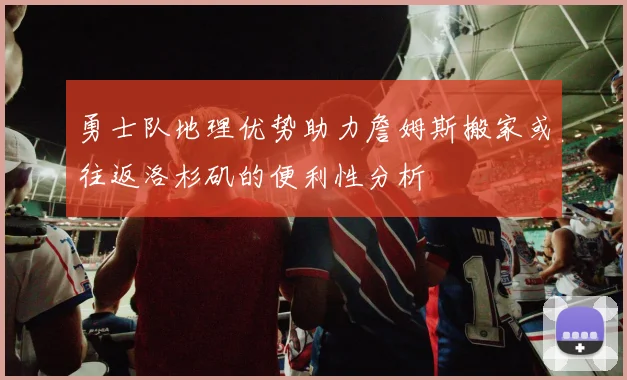勇士队地理优势助力詹姆斯搬家或往返洛杉矶的便利性分析